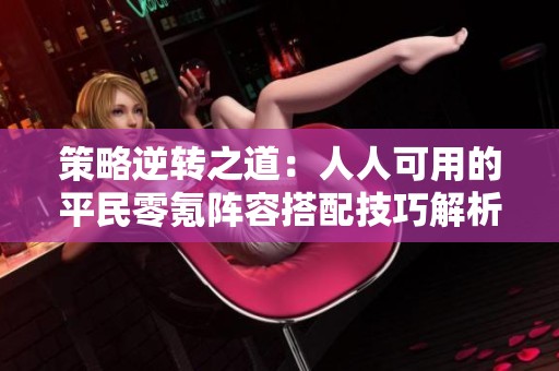 策略逆转之道：人人可用的平民零氪阵容搭配技巧解析
