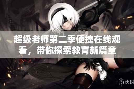 超级老师第二季便捷在线观看，带你探索教育新篇章