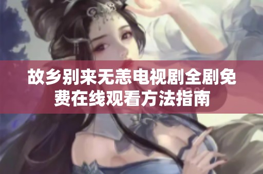 故乡别来无恙电视剧全剧免费在线观看方法指南