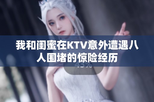 我和闺蜜在KTV意外遭遇八人围堵的惊险经历