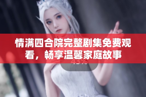 情满四合院完整剧集免费观看，畅享温馨家庭故事