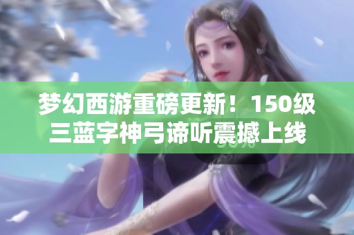梦幻西游重磅更新！150级三蓝字神弓谛听震撼上线