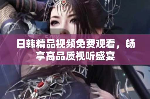 日韩精品视频免费观看，畅享高品质视听盛宴