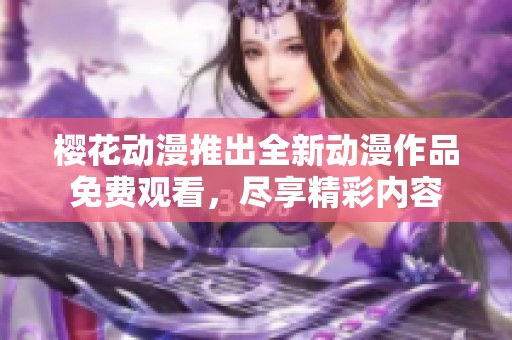 樱花动漫推出全新动漫作品免费观看，尽享精彩内容
