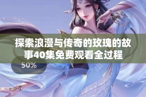 探索浪漫与传奇的玫瑰的故事40集免费观看全过程