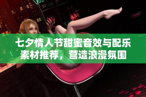 七夕情人节甜蜜音效与配乐素材推荐，营造浪漫氛围
