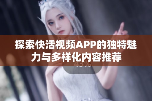 探索快活视频APP的独特魅力与多样化内容推荐