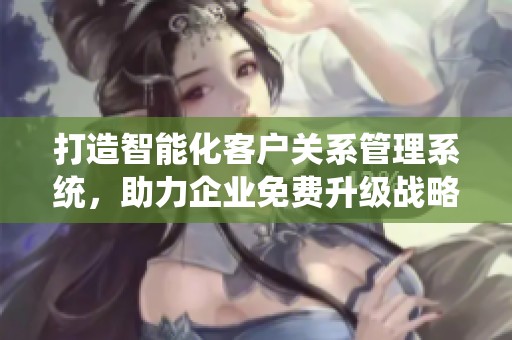 打造智能化客户关系管理系统，助力企业免费升级战略
