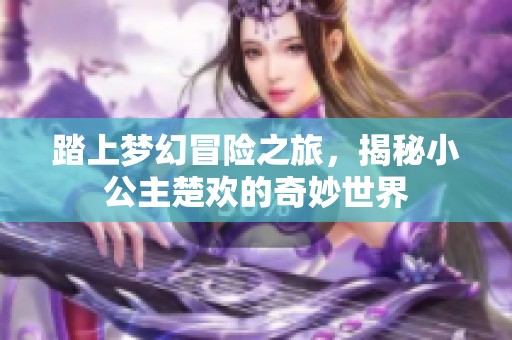 踏上梦幻冒险之旅，揭秘小公主楚欢的奇妙世界