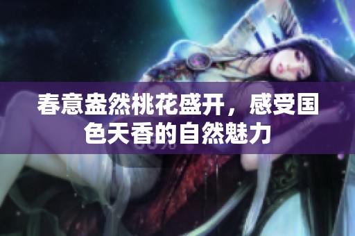 春意盎然桃花盛开，感受国色天香的自然魅力