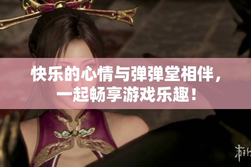 快乐的心情与弹弹堂相伴，一起畅享游戏乐趣！