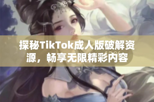 探秘TikTok成人版破解资源，畅享无限精彩内容
