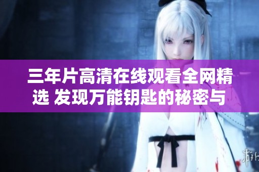 三年片高清在线观看全网精选 发现万能钥匙的秘密与精彩