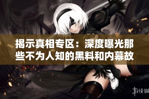揭示真相专区：深度曝光那些不为人知的黑料和内幕故事