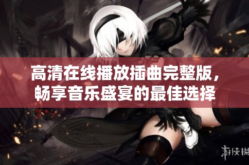 高清在线播放插曲完整版，畅享音乐盛宴的最佳选择