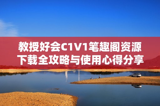 教授好会C1V1笔趣阁资源下载全攻略与使用心得分享