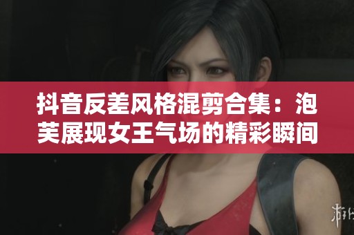 抖音反差风格混剪合集：泡芙展现女王气场的精彩瞬间