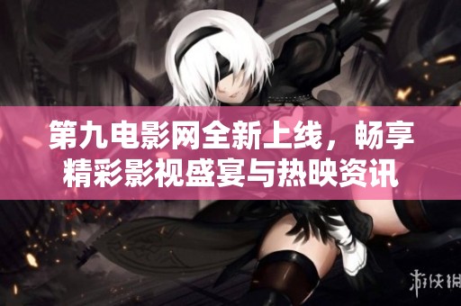 第九电影网全新上线，畅享精彩影视盛宴与热映资讯