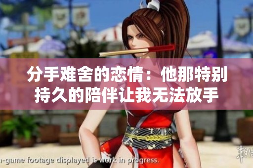 分手难舍的恋情：他那特别持久的陪伴让我无法放手