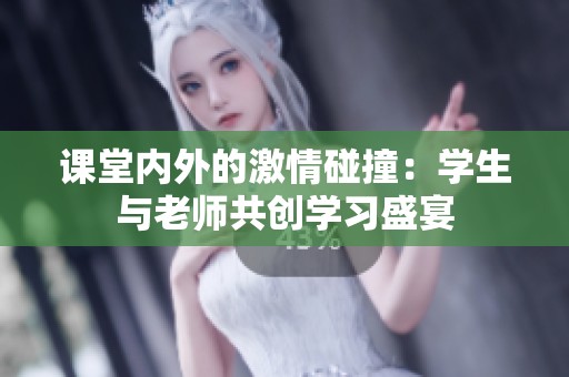 课堂内外的激情碰撞：学生与老师共创学习盛宴
