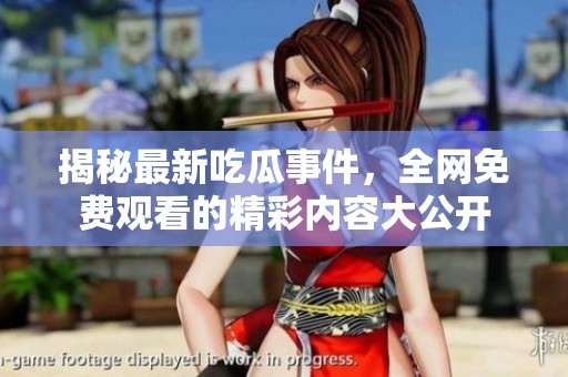 揭秘最新吃瓜事件，全网免费观看的精彩内容大公开