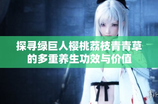 探寻绿巨人樱桃荔枝青青草的多重养生功效与价值