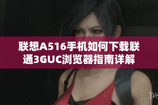 联想A516手机如何下载联通3GUC浏览器指南详解