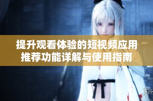 提升观看体验的短视频应用推荐功能详解与使用指南