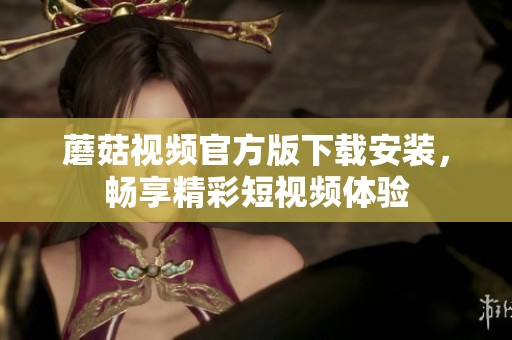 蘑菇视频官方版下载安装，畅享精彩短视频体验