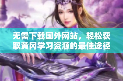 无需下载国外网站，轻松获取黄冈学习资源的最佳途径
