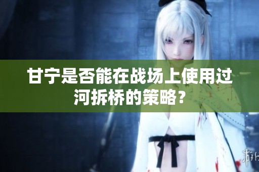 甘宁是否能在战场上使用过河拆桥的策略？