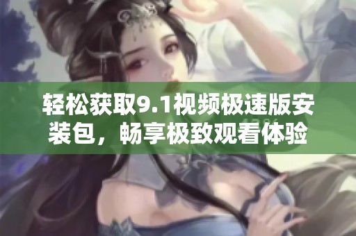 轻松获取9.1视频极速版安装包，畅享极致观看体验