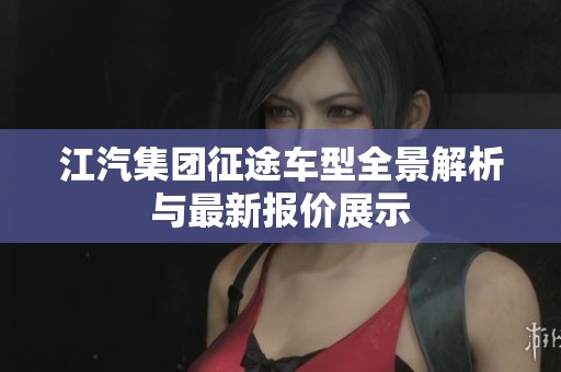 江汽集团征途车型全景解析与最新报价展示