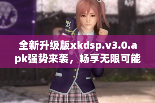 全新升级版xkdsp.v3.0.apk强势来袭，畅享无限可能