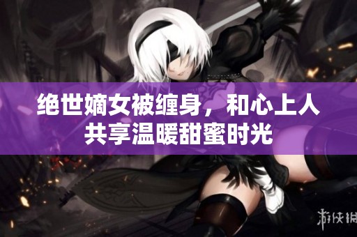绝世嫡女被缠身，和心上人共享温暖甜蜜时光