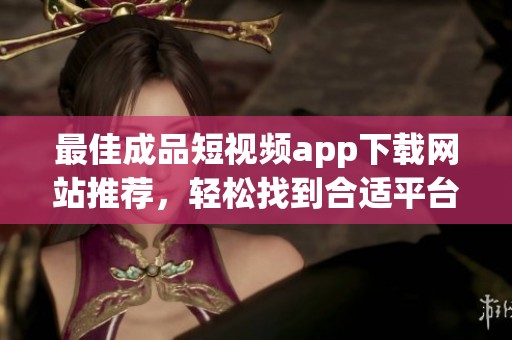 最佳成品短视频app下载网站推荐，轻松找到合适平台