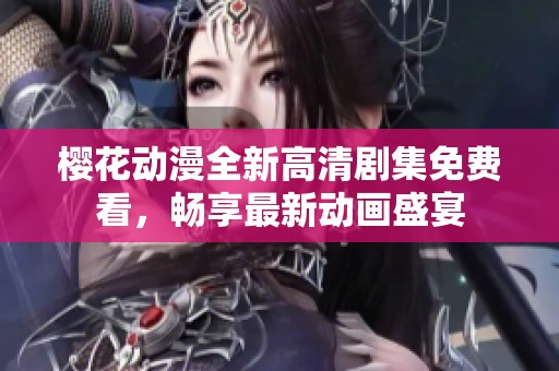 樱花动漫全新高清剧集免费看，畅享最新动画盛宴