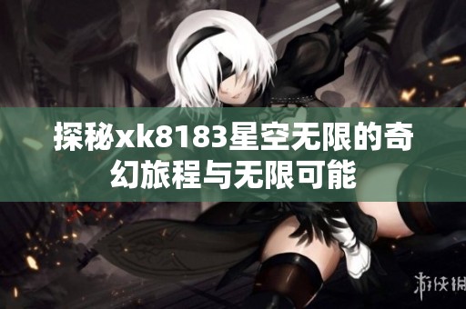 探秘xk8183星空无限的奇幻旅程与无限可能