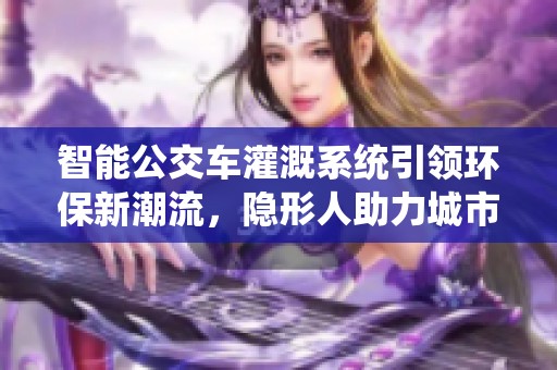 智能公交车灌溉系统引领环保新潮流，隐形人助力城市绿化转型