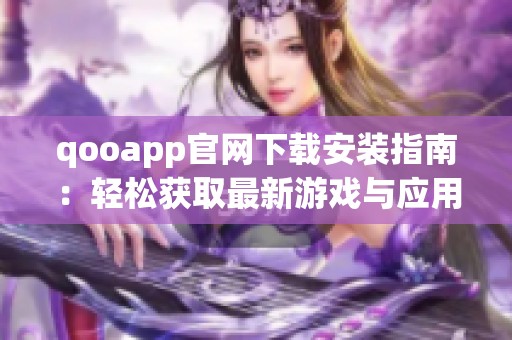 qooapp官网下载安装指南：轻松获取最新游戏与应用