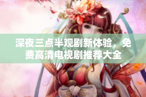 深夜三点半观剧新体验，免费高清电视剧推荐大全