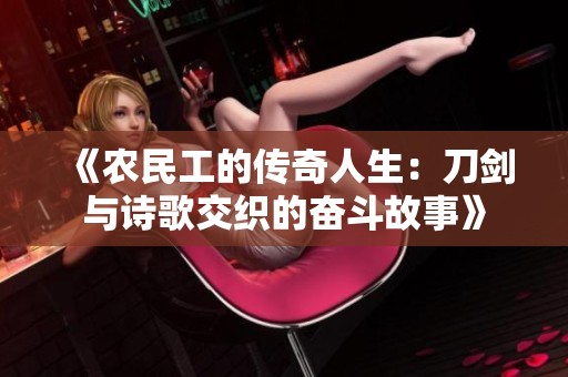 《农民工的传奇人生：刀剑与诗歌交织的奋斗故事》
