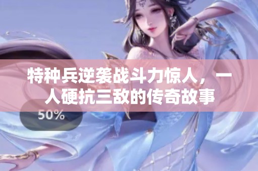 特种兵逆袭战斗力惊人，一人硬抗三敌的传奇故事