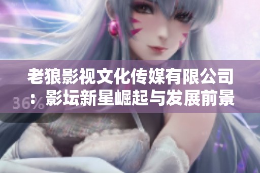 老狼影视文化传媒有限公司：影坛新星崛起与发展前景分析