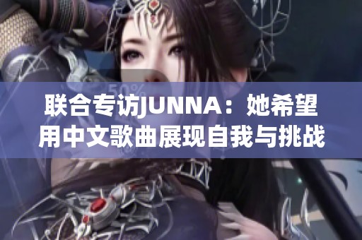 联合专访JUNNA：她希望用中文歌曲展现自我与挑战
