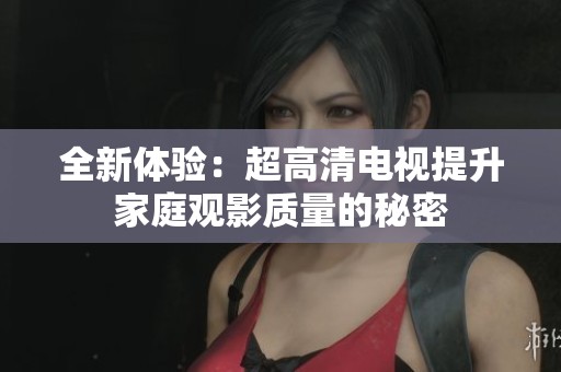 全新体验：超高清电视提升家庭观影质量的秘密