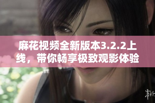 麻花视频全新版本3.2.2上线，带你畅享极致观影体验