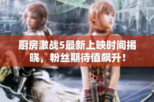 厨房激战5最新上映时间揭晓，粉丝期待值飙升！