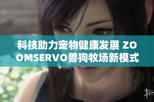 科技助力宠物健康发展 ZOOMSERVO兽狗牧场新模式探索