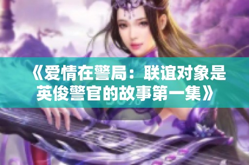 《爱情在警局：联谊对象是英俊警官的故事第一集》